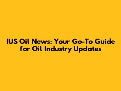 IUS Oil News: Your Go-To Guide for Oil Industry Updates