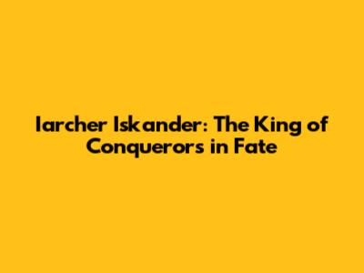 Iarcher Iskander: The King of Conquerors in Fate