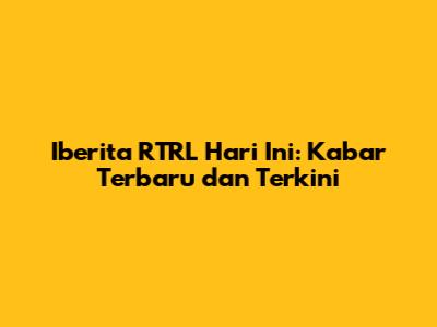 Iberita RTRL Hari Ini: Kabar Terbaru dan Terkini