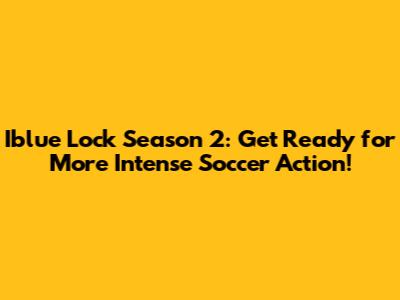 Iblue Lock Season 2: Get Ready for More Intense Soccer Action!