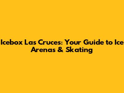 Icebox Las Cruces: Your Guide to Ice Arenas & Skating