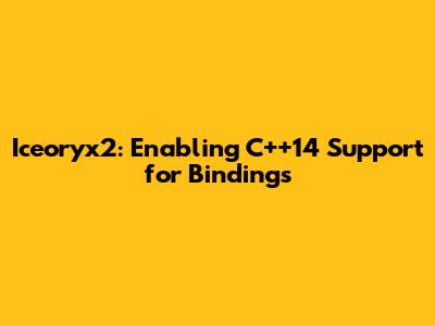 Iceoryx2: Enabling C++14 Support for Bindings