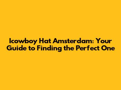 Icowboy Hat Amsterdam: Your Guide to Finding the Perfect One