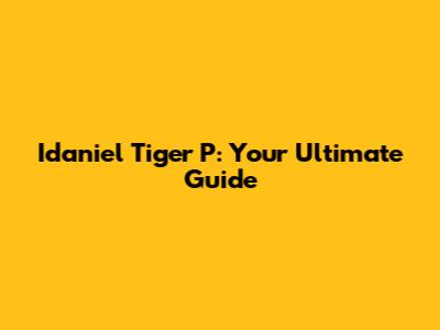 Idaniel Tiger P: Your Ultimate Guide