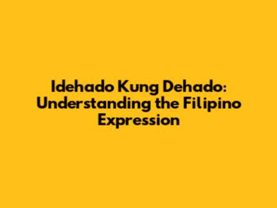 Idehado Kung Dehado: Understanding the Filipino Expression