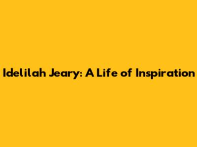 Idelilah Jeary: A Life of Inspiration