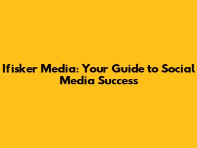 Ifisker Media: Your Guide to Social Media Success