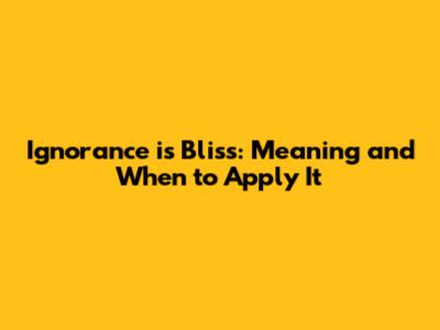 Ignorance is Bliss: Meaning and When to Apply It