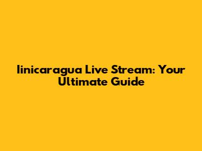 Iinicaragua Live Stream: Your Ultimate Guide