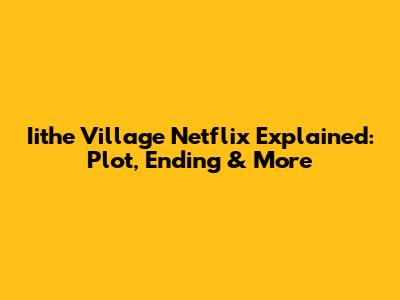 Iithe Village Netflix Explained: Plot, Ending & More