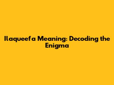 Ilaqueefa Meaning: Decoding the Enigma