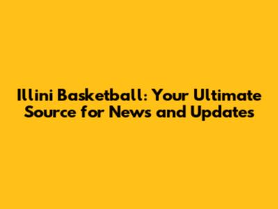 Illini Basketball: Your Ultimate Source for News and Updates