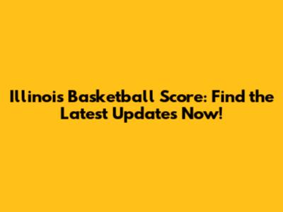 Illinois Basketball Score: Find the Latest Updates Now!