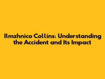 Ilmzhnico Collins: Understanding the Accident and Its Impact