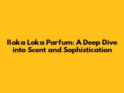 Iloka Loka Parfum: A Deep Dive into Scent and Sophistication