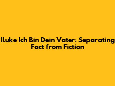Iluke Ich Bin Dein Vater: Separating Fact from Fiction