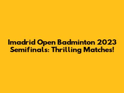 Imadrid Open Badminton 2023 Semifinals: Thrilling Matches!