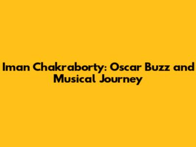 Iman Chakraborty: Oscar Buzz and Musical Journey