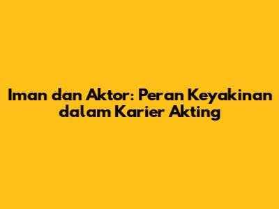 Iman dan Aktor: Peran Keyakinan dalam Karier Akting