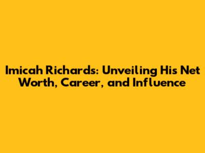 Imicah Richards: Unveiling His Net Worth, Career, and Influence