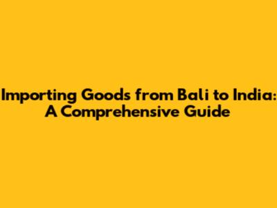 Importing Goods from Bali to India: A Comprehensive Guide