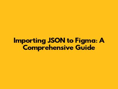 Importing JSON to Figma: A Comprehensive Guide