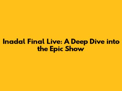 Inadal Final Live: A Deep Dive into the Epic Show