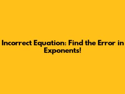 Incorrect Equation: Find the Error in Exponents!