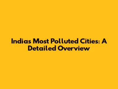 India's Most Polluted Cities: A Detailed Overview