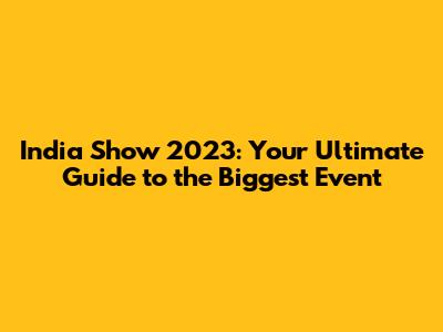 India Show 2023: Your Ultimate Guide to the Biggest Event