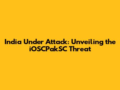 India Under Attack: Unveiling the iOSCPakSC Threat