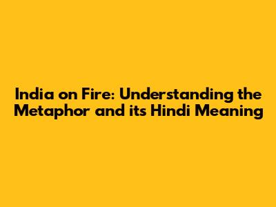 India on Fire: Understanding the Metaphor and its Hindi Meaning