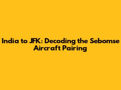 India to JFK: Decoding the Sebomse Aircraft Pairing