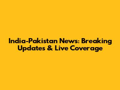 India-Pakistan News: Breaking Updates & Live Coverage