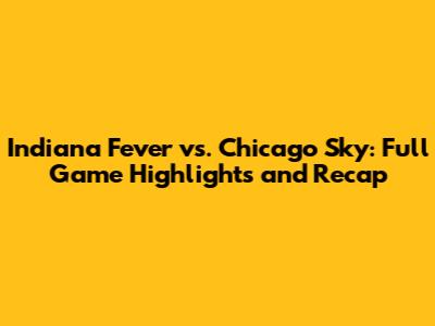 Indiana Fever vs. Chicago Sky: Full Game Highlights and Recap