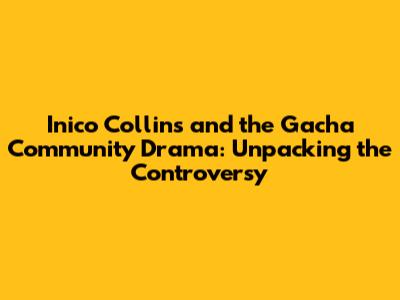 Inico Collins and the Gacha Community Drama: Unpacking the Controversy