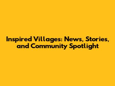 Inspired Villages: News, Stories, and Community Spotlight