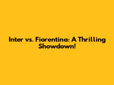 Inter vs. Fiorentina: A Thrilling Showdown!