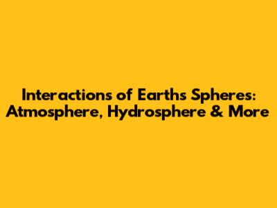 Interactions of Earth's Spheres: Atmosphere, Hydrosphere & More