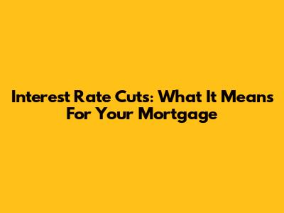 Interest Rate Cuts: What It Means For Your Mortgage