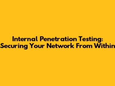 Internal Penetration Testing: Securing Your Network From Within