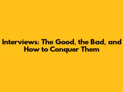 Interviews: The Good, the Bad, and How to Conquer Them