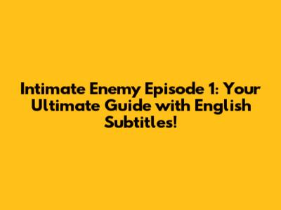 Intimate Enemy Episode 1: Your Ultimate Guide with English Subtitles!