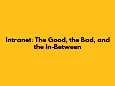 Intranet: The Good, the Bad, and the In-Between