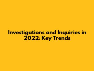 Investigations and Inquiries in 2022: Key Trends