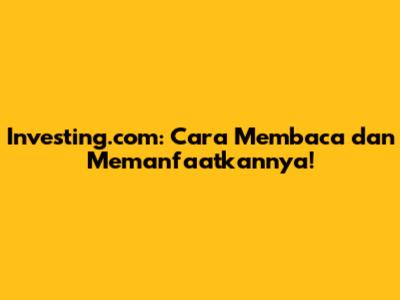 Investing.com: Cara Membaca dan Memanfaatkannya!
