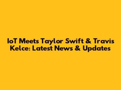 IoT Meets Taylor Swift & Travis Kelce: Latest News & Updates