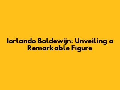 Iorlando Boldewijn: Unveiling a Remarkable Figure