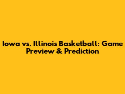 Iowa vs. Illinois Basketball: Game Preview & Prediction