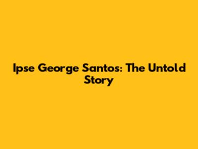 Ipse George Santos: The Untold Story